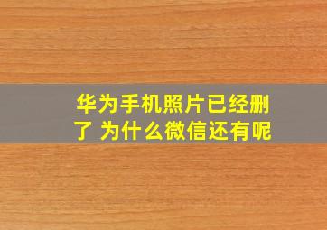 华为手机照片已经删了 为什么微信还有呢